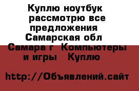 Куплю ноутбук, рассмотрю все предложения - Самарская обл., Самара г. Компьютеры и игры » Куплю   